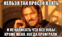 Нельзя так просто взять И не написать что все нубы кроме меня, когда проиграли.