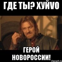 Где Ты? ХУЙVО ГЕРОЙ НОВОРОССИИ!