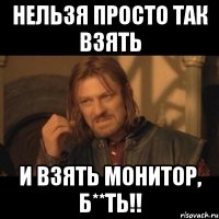 нельзя просто так взять и взять монитор, Б**ТЬ!!