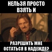 Нельзя просто взять и разрешить мне остаться в надежде?