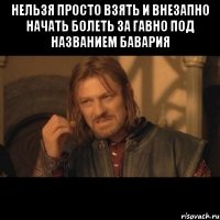 Нельзя просто взять и внезапно начать болеть за гавно под названием Бавария 