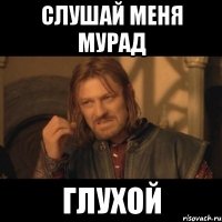 слушай меня мурад глухой