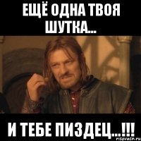 ещё одна твоя шутка... и тебе пиздец...!!!