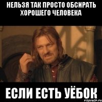 нельзя так просто обсирать хорошего человека если есть уёбок