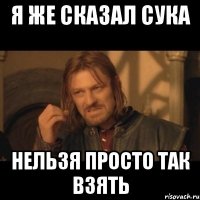 я же сказал сука нельзя просто так взять