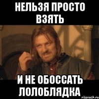 НЕЛЬЗЯ ПРОСТО ВЗЯТЬ И НЕ ОБОССАТЬ ЛОЛОБЛЯДКА