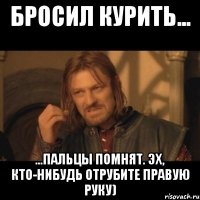 Бросил курить... ...пальцы помнят. Эх, кто-нибудь отрубите правую руку)