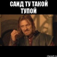 саид ту такой тупой 