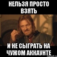 Нельзя просто взять и не сыграть на чужом аккаунте