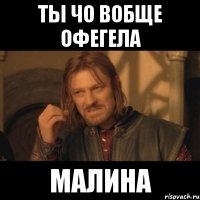 ты чо вобще офегела малина