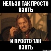 Нельзя так просто взять и просто так взять