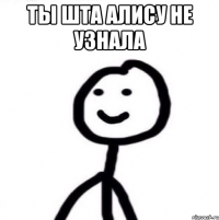 ты шта алису не узнала 