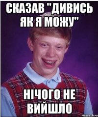 сказав "дивись як я можу" нічого не вийшло