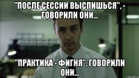 "После сессии выспишься", - говорили они... "Практика - фигня", говорили они...