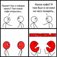 Привет! Кас а пойдем жрать? Там новое кафе открылась.. Какое кафе? Я там был и не взял не чего пожрвть..