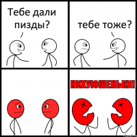 Тебе дали пизды? тебе тоже?