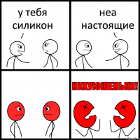 у тебя силикон неа настоящие