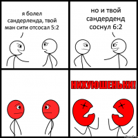 я болел сандерленда, твой ман сити отсосал 5:2 но и твой сандерденд соснул 6:2