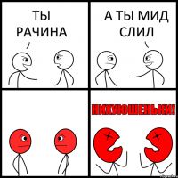 ТЫ РАЧИНА А ТЫ МИД СЛИЛ