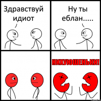 Здравствуй идиот Ну ты еблан.....