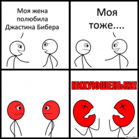 Моя жена полюбила Джастина Бибера Моя тоже....