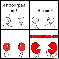 Я проиграл кв! Я тоже!