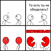  То есть ты не обиделась?