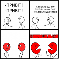 -ПРИВІТ! -ПРИВІТ! -А ТИ ЗНАВ ЩО ІГОР ПІШОВ з школи ? -НЕ УРА ТРЕБА ВІДМІТИТИ !