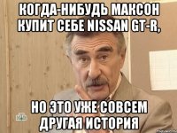 когда-нибудь Максон купит себе NISSAN GT-R, но это уже совсем другая история