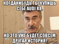 когданибудь ты купишь себе AUDI R8, но это уже будет совсем другая история!