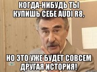 когда-нибудь ты купишь себе AUDI R8, но это уже будет совсем другая история!