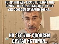 Когда-нибудь друзья он-лайн мне начнут писать сообщения, но это уже соовсем другая история... но это уже соовсем другая история...