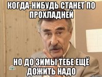 Когда-нибудь станет по прохладней но до зимы тебе ещё дожить надо