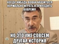 Когда-Нибудь вован научиться нормально играть и приходить вовремя Но это уже совсем другая история