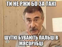 Ти не ржи бо за такі шуткі бувають пальці в мясорубці