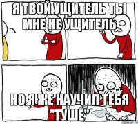 Я твой ущитель Ты мне не ущитель Но я же научил тебя "Туше"