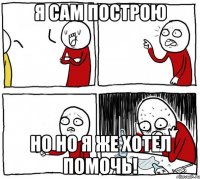 Я сам построю Но но я же хотел помочь!