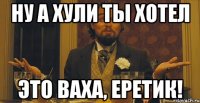 Ну а хули ты хотел Это Ваха, еретик!