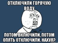 отключили горячую воду потом включили, потом опять отключили. нахуя?