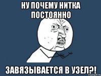 ну почему нитка постоянно завязывается в узел?!