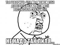 ТЫ говоришь что мы можем тебе доверять,а сама всем всё рассказала сразу же!!! Не надо так Лиля...