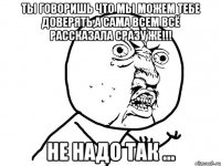 ТЫ говоришь что мы можем тебе доверять,а сама всем всё рассказала сразу же!!! Не надо так ...