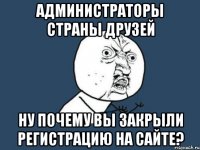 Администраторы Страны Друзей Ну почему вы закрыли регистрацию на сайте?