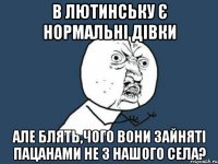 В Лютинську є нормальні дівки Але Блять,чого вони зайняті пацанами не з нашого села?