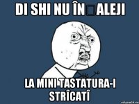 di shi nu înțaleji la mini tastatura-i strîcatî