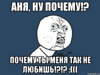 Аня, ну почему!? Почему ты меня так не любишь!?!? :(((