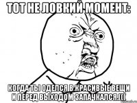 Тот не ловкий момент: Когда ты оделся в красивые вещи и перед выходом запачкался.(((