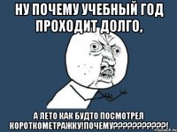 ну почему учебный год проходит долго, а лето как будто посмотрел короткометражку!почему???????????!