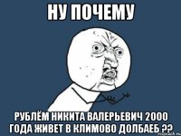 Ну почему Рублём Никита Валерьевич 2000 года живет в климово долбаеб ??