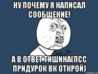 ну почему я написал сообщение! а в ответ тишина(псс придурок вк открой)